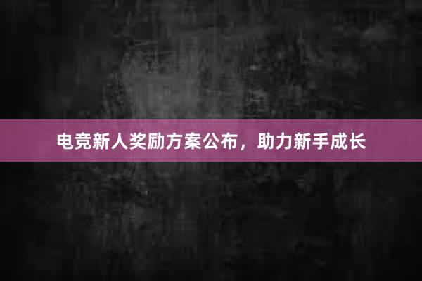 电竞新人奖励方案公布，助力新手成长