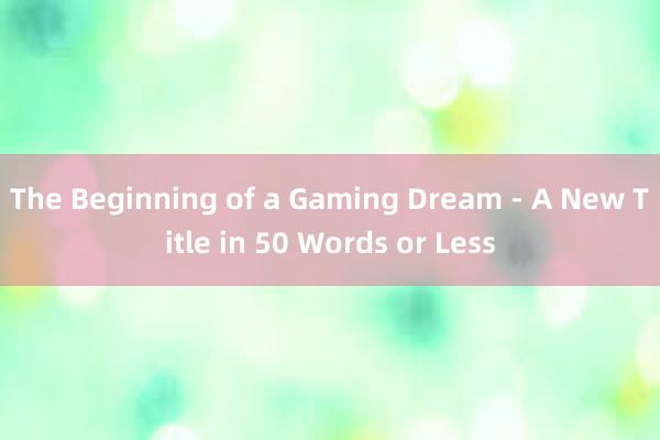 The Beginning of a Gaming Dream - A New Title in 50 Words or Less