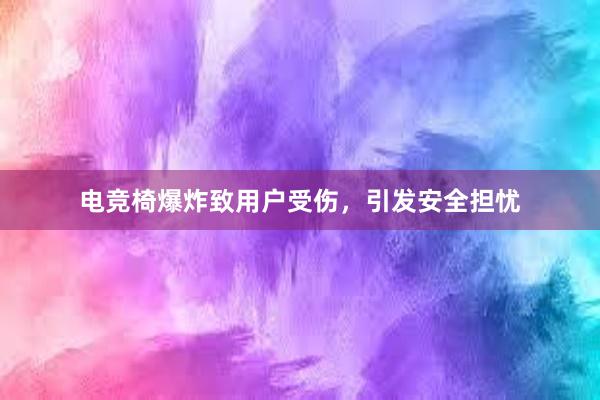 电竞椅爆炸致用户受伤，引发安全担忧