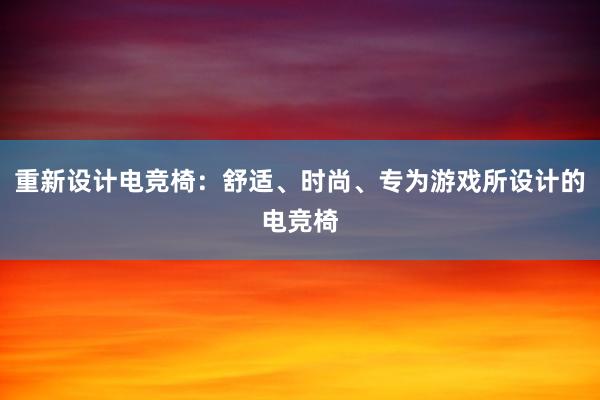 重新设计电竞椅：舒适、时尚、专为游戏所设计的电竞椅