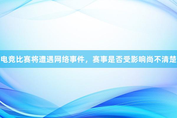 电竞比赛将遭遇网络事件，赛事是否受影响尚不清楚