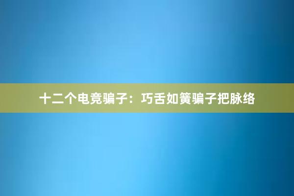 十二个电竞骗子：巧舌如簧骗子把脉络　