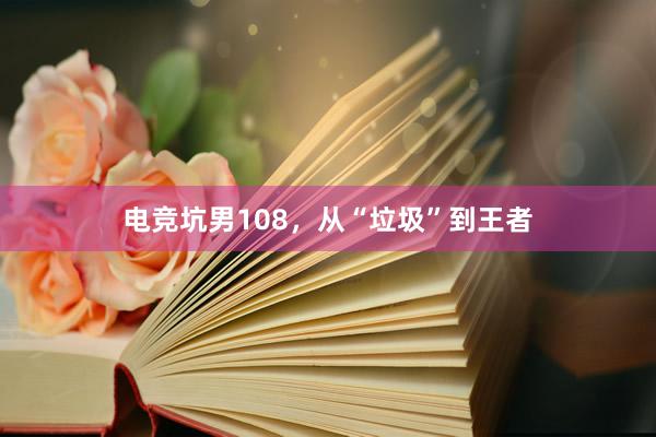 电竞坑男108，从“垃圾”到王者