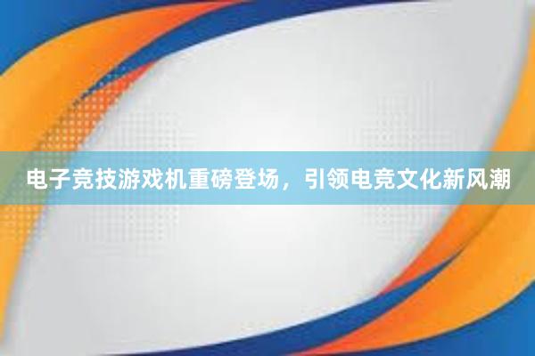 电子竞技游戏机重磅登场，引领电竞文化新风潮