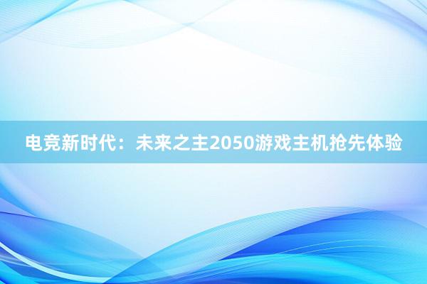 电竞新时代：未来之主2050游戏主机抢先体验