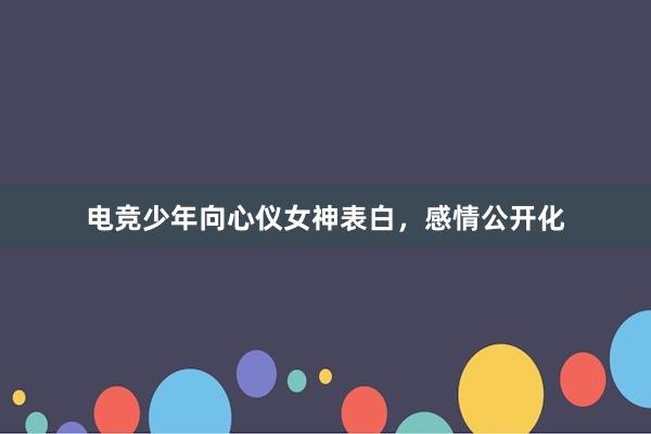 电竞少年向心仪女神表白，感情公开化