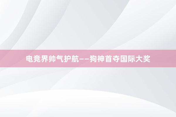 电竞界帅气护航——狗神首夺国际大奖