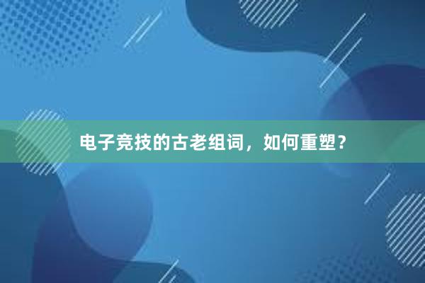 电子竞技的古老组词，如何重塑？