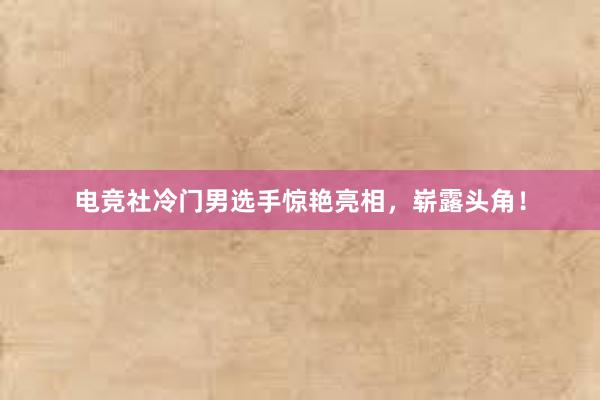 电竞社冷门男选手惊艳亮相，崭露头角！