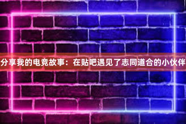 分享我的电竞故事：在贴吧遇见了志同道合的小伙伴