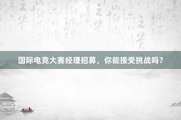 国际电竞大赛经理招募，你能接受挑战吗？