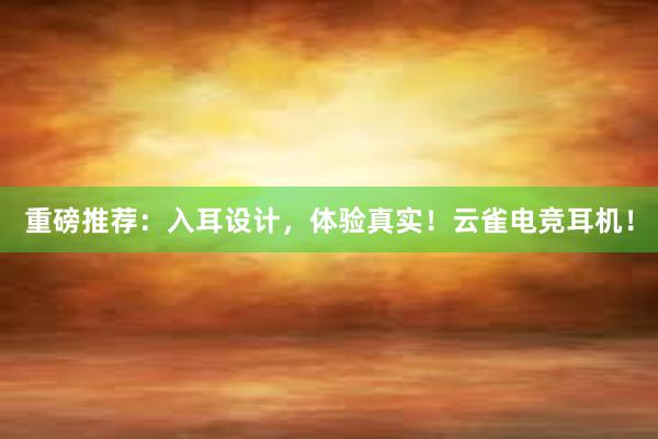 重磅推荐：入耳设计，体验真实！云雀电竞耳机！