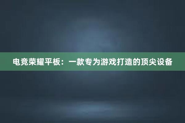 电竞荣耀平板：一款专为游戏打造的顶尖设备