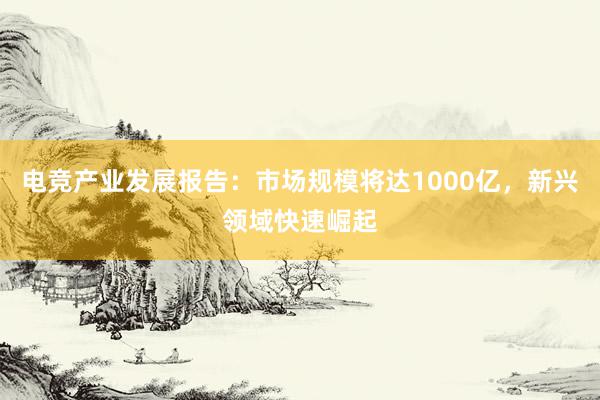 电竞产业发展报告：市场规模将达1000亿，新兴领域快速崛起