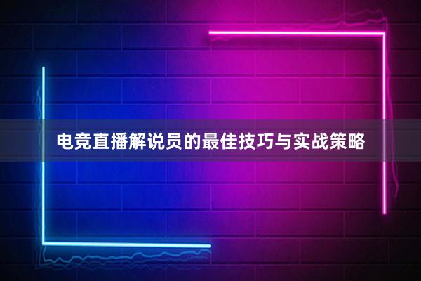 电竞直播解说员的最佳技巧与实战策略