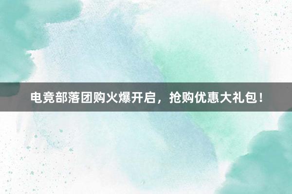 电竞部落团购火爆开启，抢购优惠大礼包！