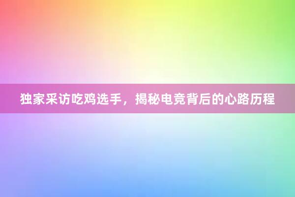 独家采访吃鸡选手，揭秘电竞背后的心路历程