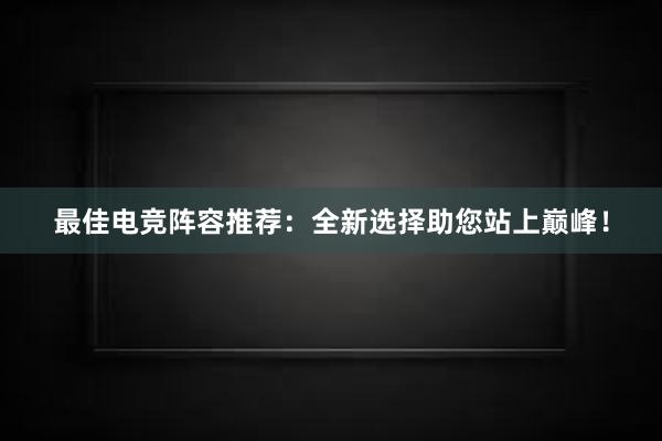 最佳电竞阵容推荐：全新选择助您站上巅峰！