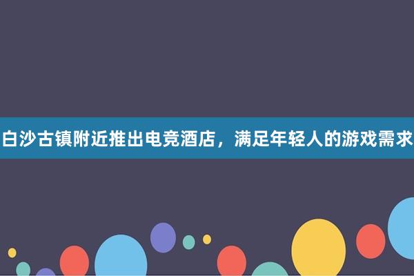 白沙古镇附近推出电竞酒店，满足年轻人的游戏需求