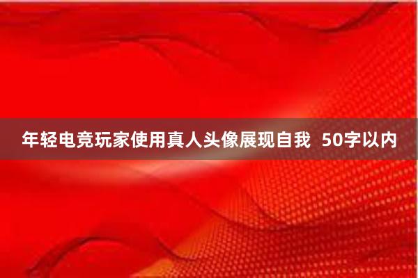 年轻电竞玩家使用真人头像展现自我  50字以内