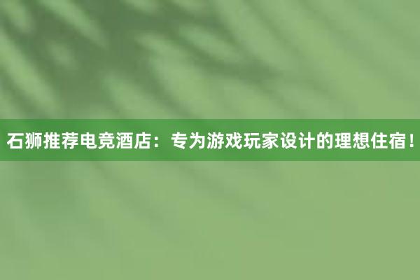 石狮推荐电竞酒店：专为游戏玩家设计的理想住宿！