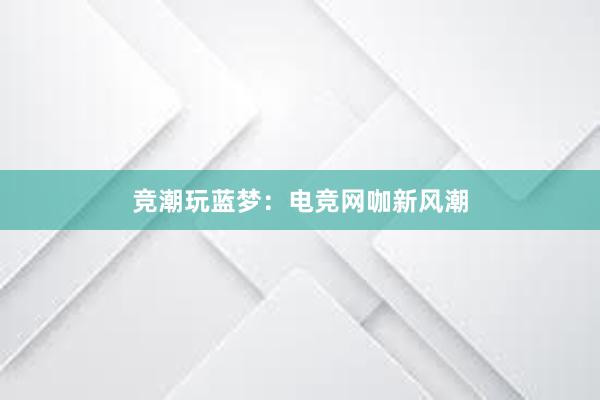 竞潮玩蓝梦：电竞网咖新风潮