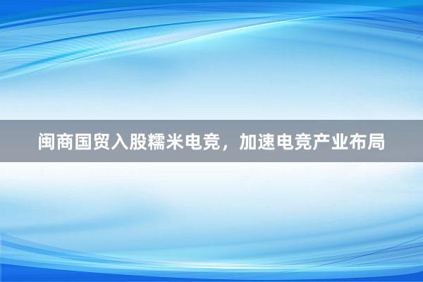 闽商国贸入股糯米电竞，加速电竞产业布局