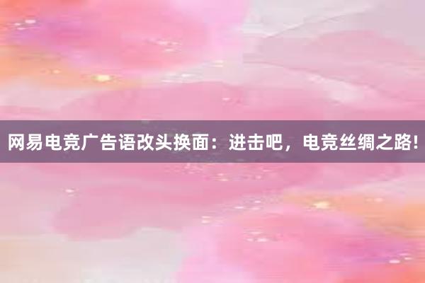 网易电竞广告语改头换面：进击吧，电竞丝绸之路!