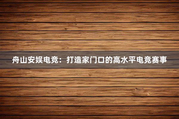 舟山安娱电竞：打造家门口的高水平电竞赛事