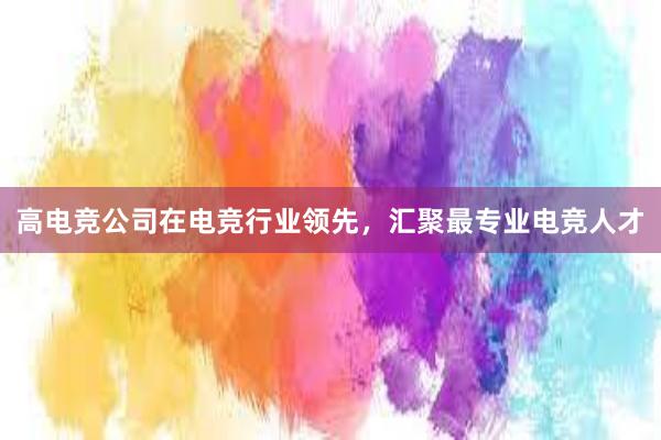 高电竞公司在电竞行业领先，汇聚最专业电竞人才