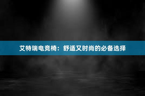 艾特瑞电竞椅：舒适又时尚的必备选择