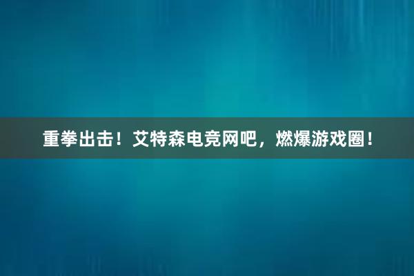 重拳出击！艾特森电竞网吧，燃爆游戏圈！