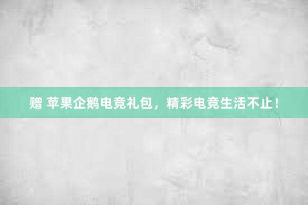 赠 苹果企鹅电竞礼包，精彩电竞生活不止！