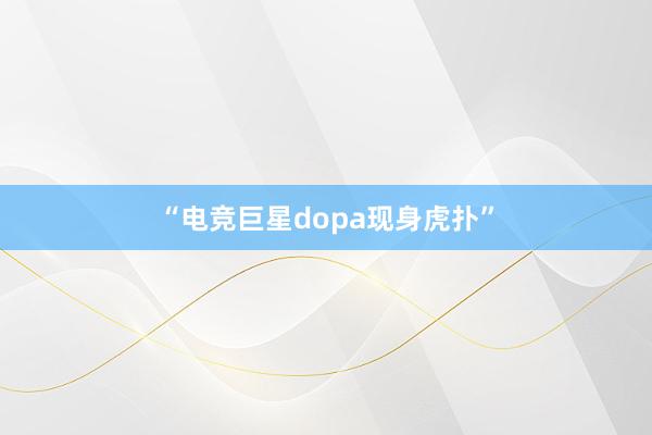 “电竞巨星dopa现身虎扑”