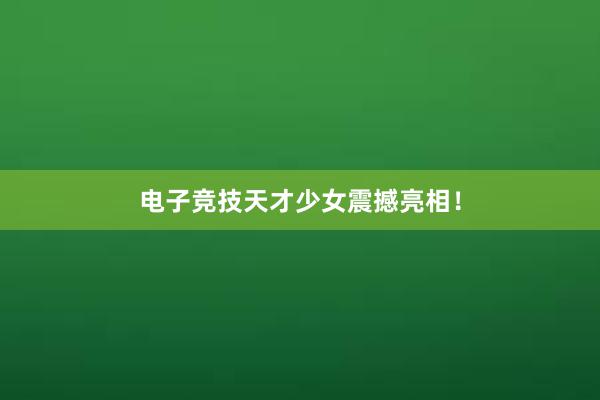 电子竞技天才少女震撼亮相！