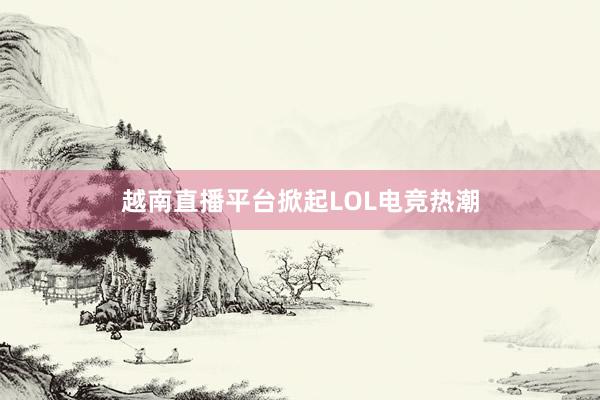 越南直播平台掀起LOL电竞热潮