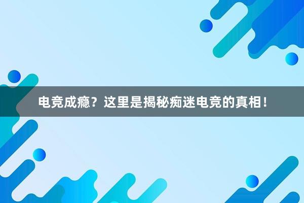 电竞成瘾？这里是揭秘痴迷电竞的真相！