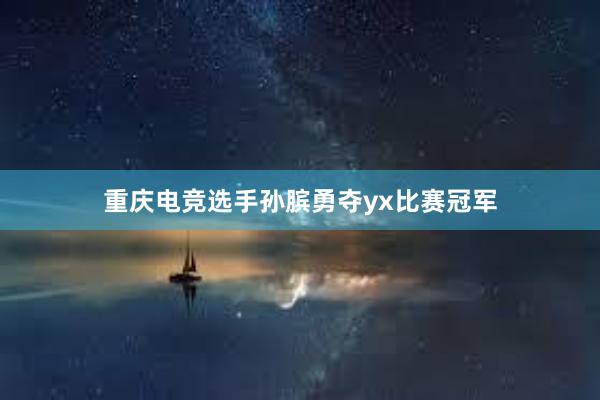 重庆电竞选手孙膑勇夺yx比赛冠军