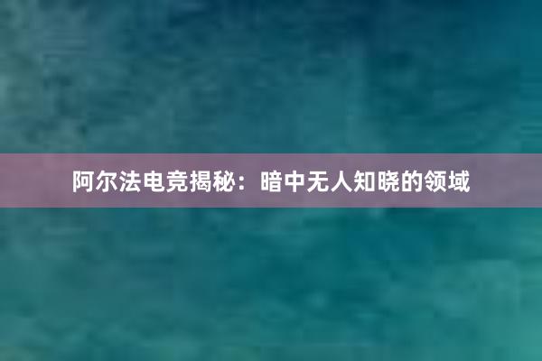 阿尔法电竞揭秘：暗中无人知晓的领域