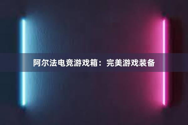 阿尔法电竞游戏箱：完美游戏装备