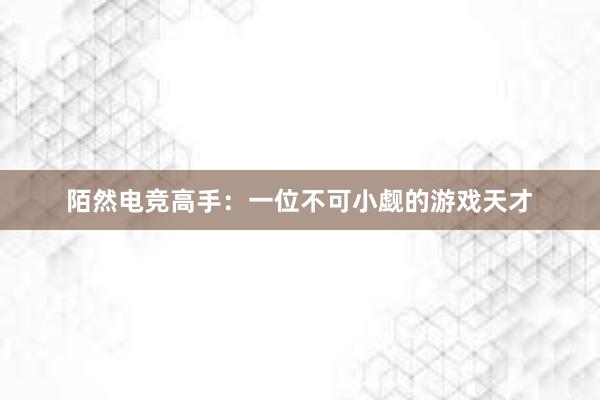 陌然电竞高手：一位不可小觑的游戏天才