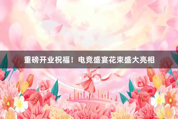 重磅开业祝福！电竞盛宴花束盛大亮相